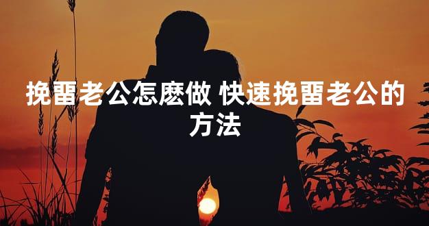 挽畱老公怎麽做 快速挽畱老公的方法